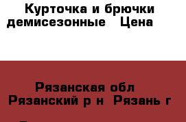 Курточка и брючки демисезонные › Цена ­ 699 - Рязанская обл., Рязанский р-н, Рязань г. Дети и материнство » Детская одежда и обувь   